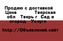Продаю с доставкой › Цена ­ 1 000 - Тверская обл., Тверь г. Сад и огород » Услуги   
